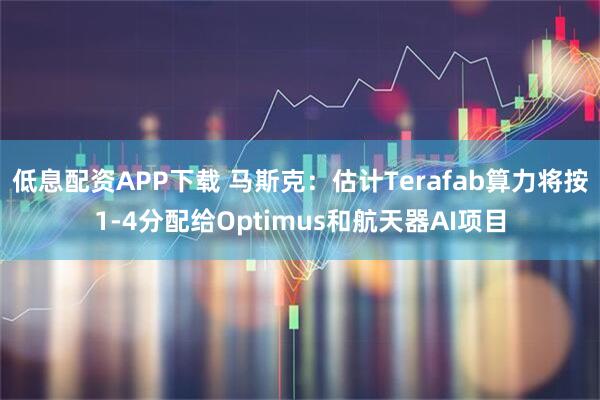 低息配资APP下载 马斯克：估计Terafab算力将按1-4分配给Optimus和航天器AI项目