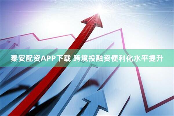 秦安配资APP下载 跨境投融资便利化水平提升