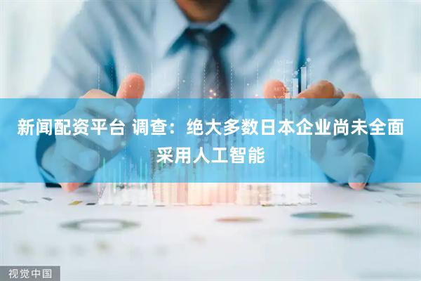 新闻配资平台 调查：绝大多数日本企业尚未全面采用人工智能